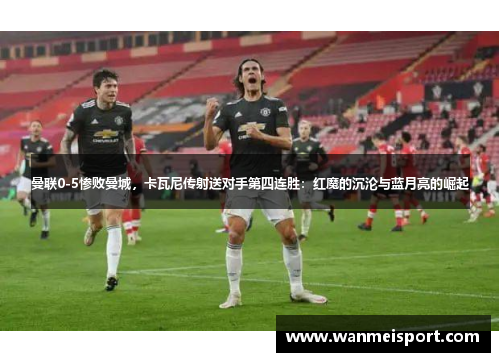曼联0-5惨败曼城，卡瓦尼传射送对手第四连胜：红魔的沉沦与蓝月亮的崛起
