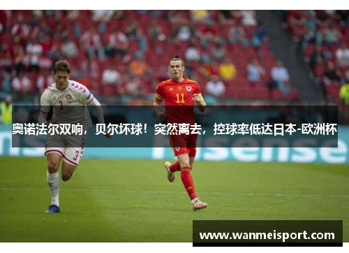 奥诺法尔双响，贝尔坏球！突然离去，控球率低达日本-欧洲杯