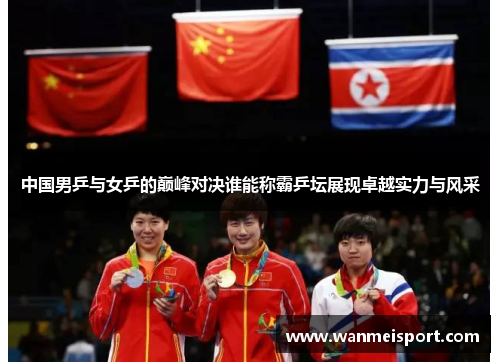 中国男乒与女乒的巅峰对决谁能称霸乒坛展现卓越实力与风采