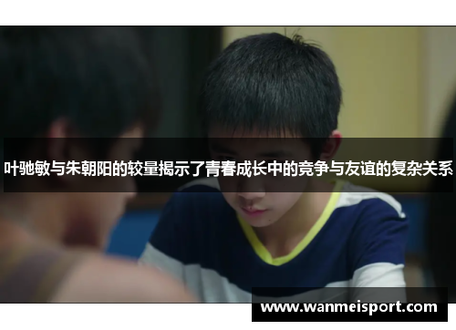 叶驰敏与朱朝阳的较量揭示了青春成长中的竞争与友谊的复杂关系