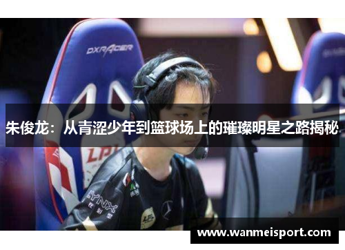 朱俊龙：从青涩少年到篮球场上的璀璨明星之路揭秘