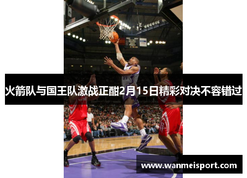 火箭队与国王队激战正酣2月15日精彩对决不容错过